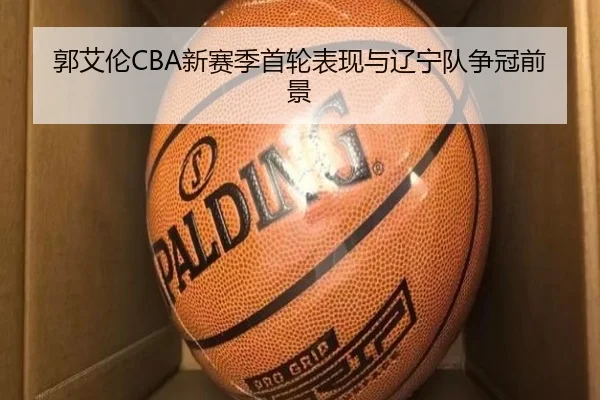 郭艾伦CBA新赛季首轮表现与辽宁队争冠前景